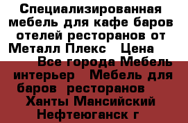 Специализированная мебель для кафе,баров,отелей,ресторанов от Металл Плекс › Цена ­ 5 000 - Все города Мебель, интерьер » Мебель для баров, ресторанов   . Ханты-Мансийский,Нефтеюганск г.